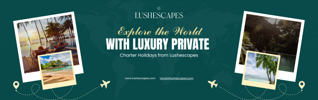 Explore the World with Luxury Private Charter Holidays from Lushescapes